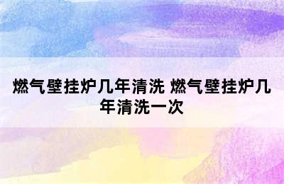 燃气壁挂炉几年清洗 燃气壁挂炉几年清洗一次